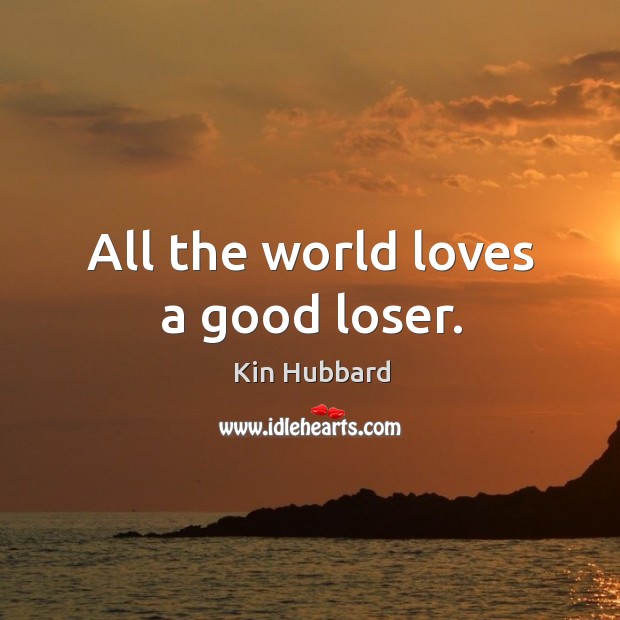 All the world loves a good loser. Kin Hubbard Picture Quote