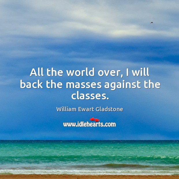 All the world over, I will back the masses against the classes. Image