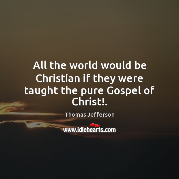 All the world would be Christian if they were taught the pure Gospel of Christ!. Thomas Jefferson Picture Quote