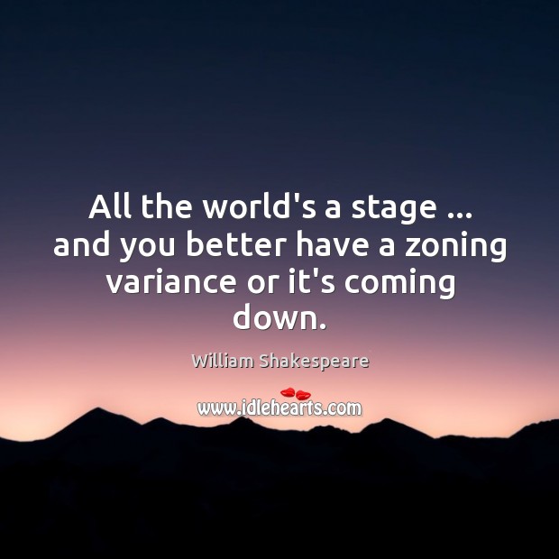 All the world’s a stage … and you better have a zoning variance or it’s coming down. William Shakespeare Picture Quote