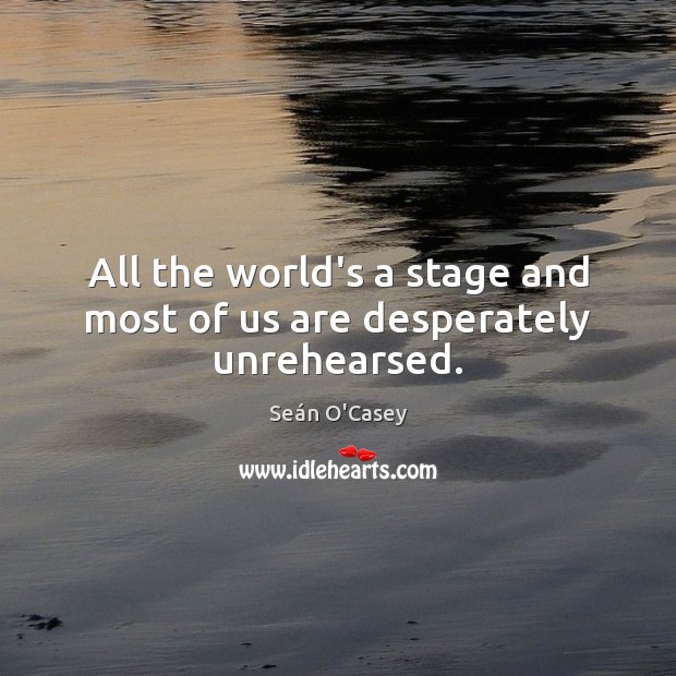 All the world’s a stage and most of us are desperately unrehearsed. Seán O’Casey Picture Quote