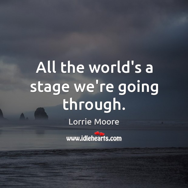 All the world’s a stage we’re going through. Lorrie Moore Picture Quote
