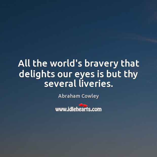 All the world’s bravery that delights our eyes is but thy several liveries. Abraham Cowley Picture Quote