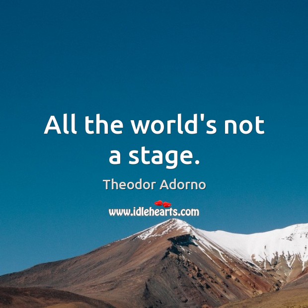 All the world’s not a stage. Image