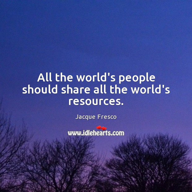 All the world’s people should share all the world’s resources. Jacque Fresco Picture Quote