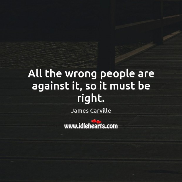 All the wrong people are against it, so it must be right. James Carville Picture Quote