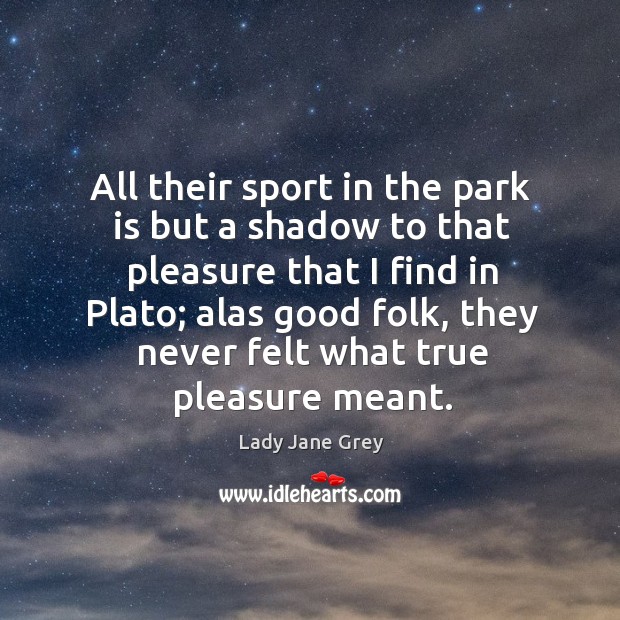 All their sport in the park is but a shadow to that pleasure that I find in plato Lady Jane Grey Picture Quote