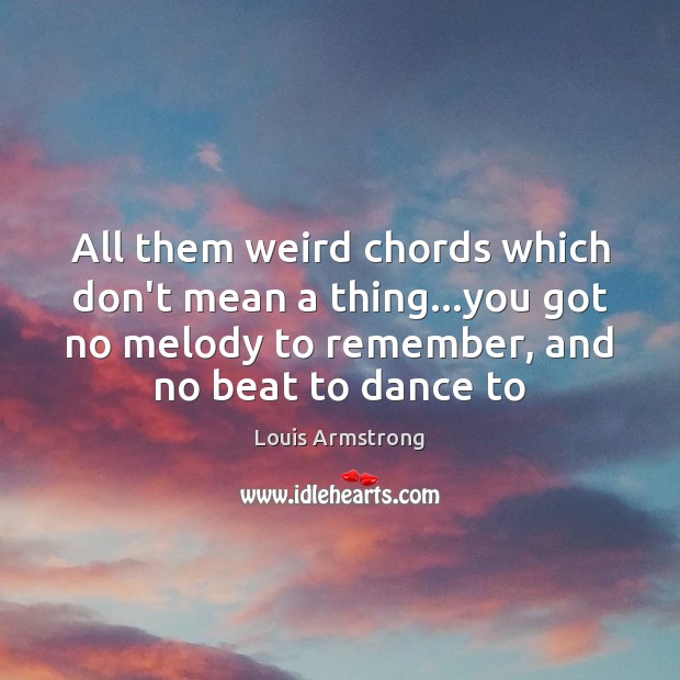 All them weird chords which don’t mean a thing…you got no Louis Armstrong Picture Quote
