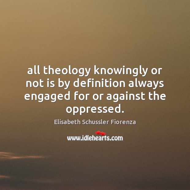All theology knowingly or not is by definition always engaged for or 