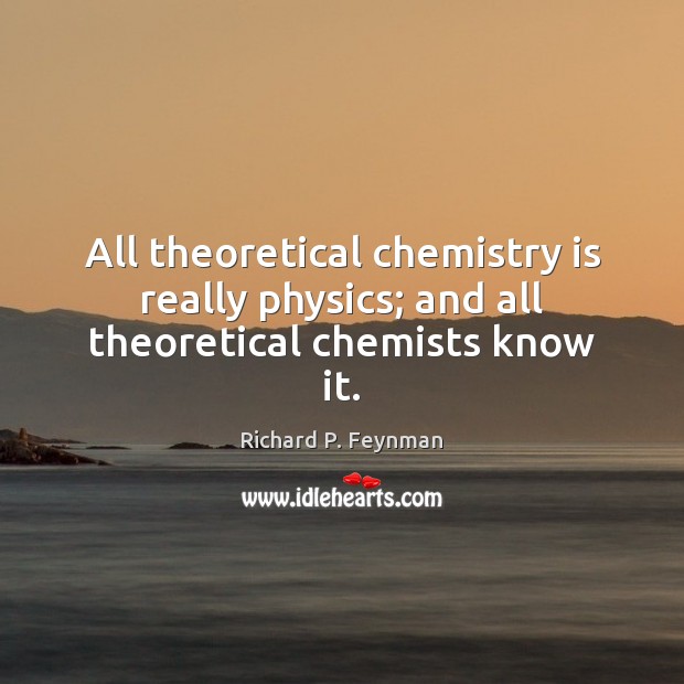 All theoretical chemistry is really physics; and all theoretical chemists know it. Image
