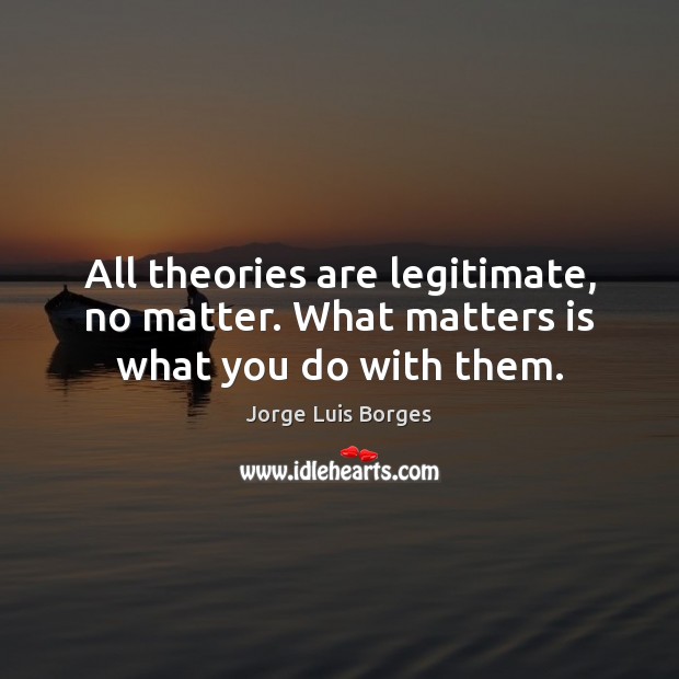 All theories are legitimate, no matter. What matters is what you do with them. Image