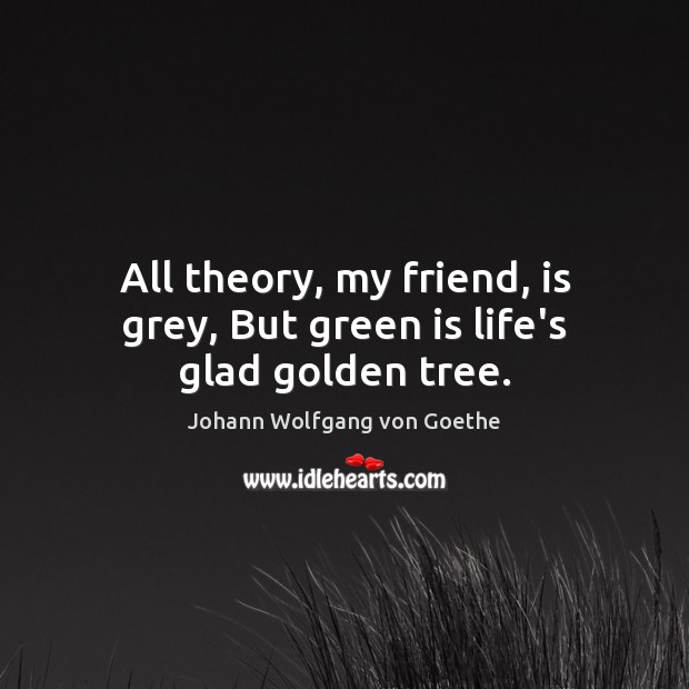 All theory, my friend, is grey, But green is life’s glad golden tree. Johann Wolfgang von Goethe Picture Quote