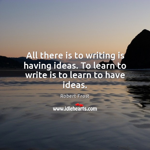All there is to writing is having ideas. To learn to write is to learn to have ideas. Robert Frost Picture Quote