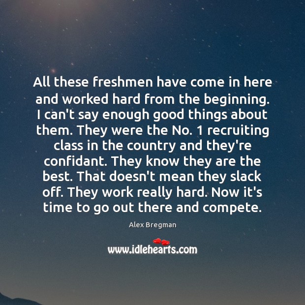 All these freshmen have come in here and worked hard from the Alex Bregman Picture Quote