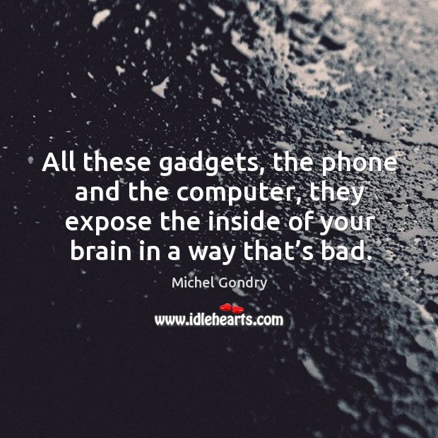All these gadgets, the phone and the computer, they expose the inside of your brain in a way that’s bad. Michel Gondry Picture Quote