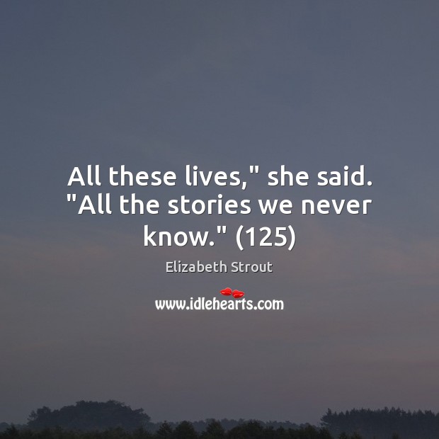 All these lives,” she said. “All the stories we never know.” (125) Image