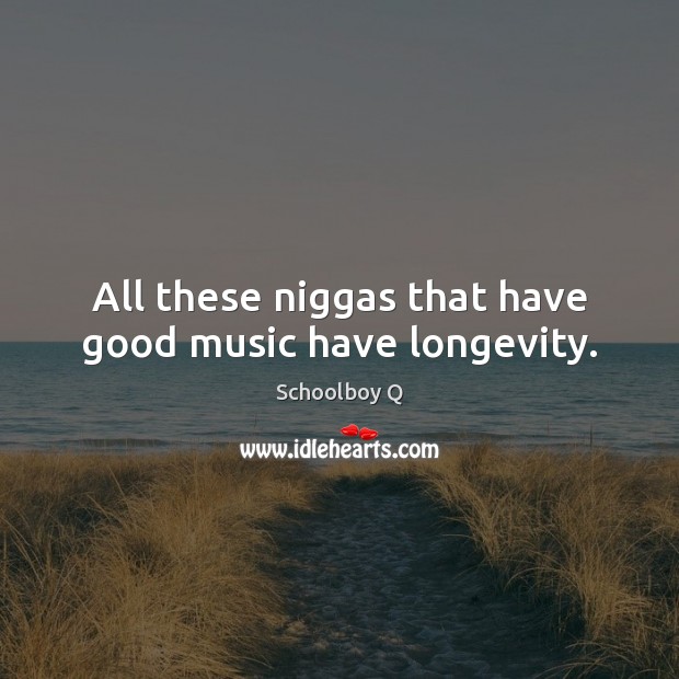 All these niggas that have good music have longevity. Image