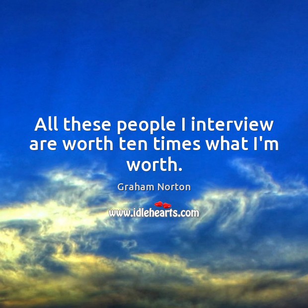 All these people I interview are worth ten times what I’m worth. Image