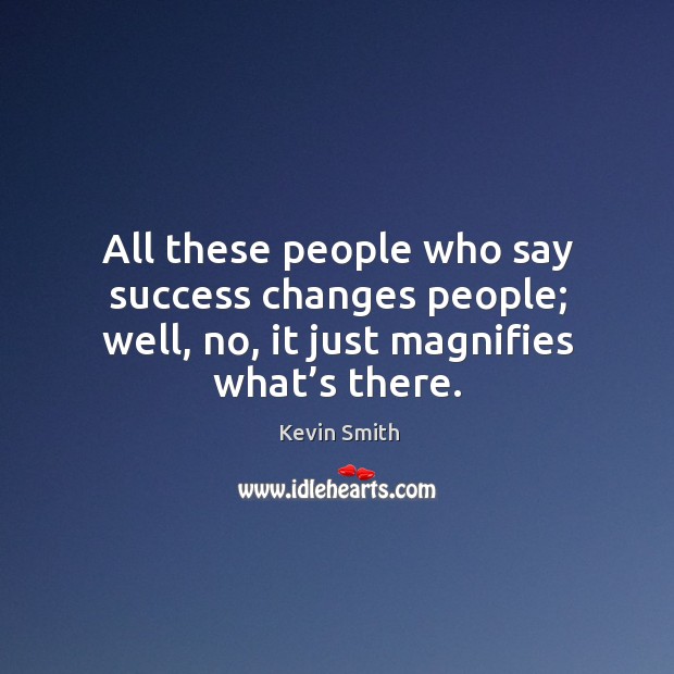 All these people who say success changes people; well, no, it just magnifies what’s there. Image