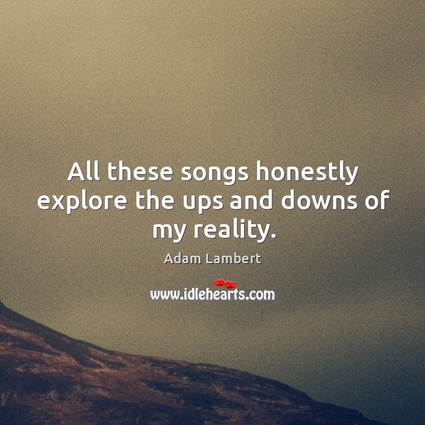 All these songs honestly explore the ups and downs of my reality. Adam Lambert Picture Quote