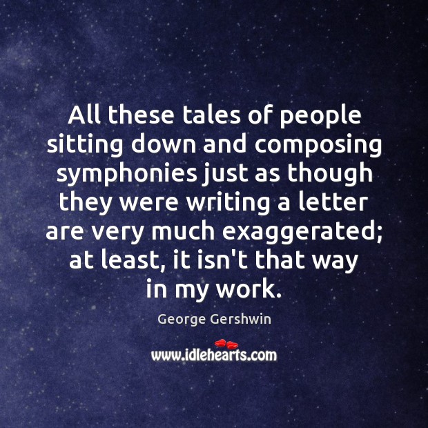 All these tales of people sitting down and composing symphonies just as George Gershwin Picture Quote
