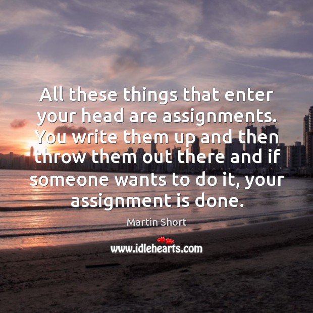 All these things that enter your head are assignments. You write them up and then throw them out Martin Short Picture Quote