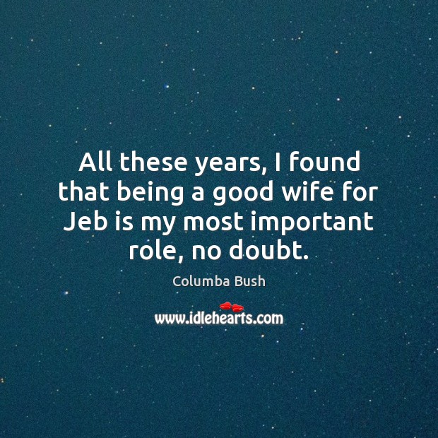 All these years, I found that being a good wife for Jeb Columba Bush Picture Quote