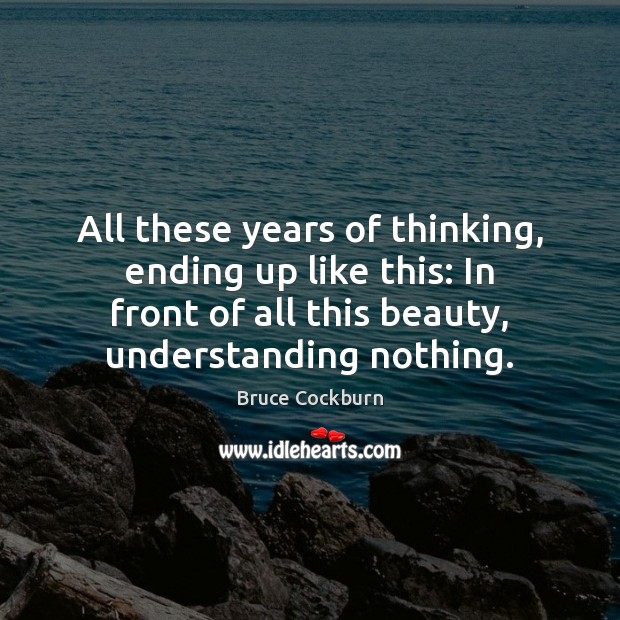 All these years of thinking, ending up like this: In front of Understanding Quotes Image