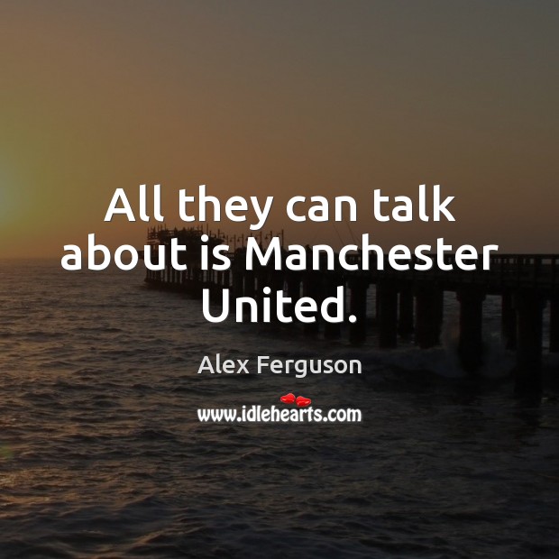 All they can talk about is Manchester United. Alex Ferguson Picture Quote