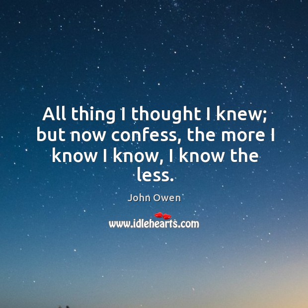 All thing I thought I knew; but now confess, the more I know I know, I know the less. John Owen Picture Quote