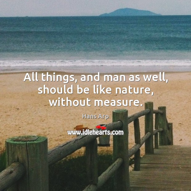 All things, and man as well, should be like nature, without measure. Hans Arp Picture Quote