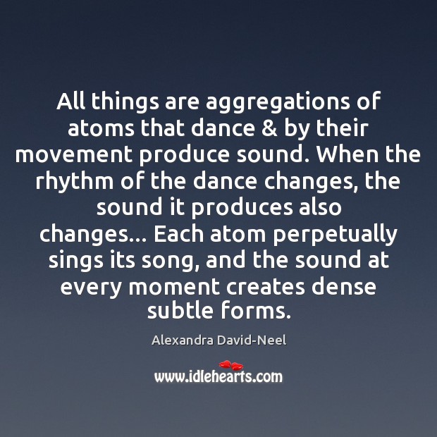 All things are aggregations of atoms that dance & by their movement produce Alexandra David-Neel Picture Quote