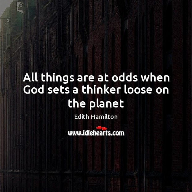 All things are at odds when God sets a thinker loose on the planet Edith Hamilton Picture Quote
