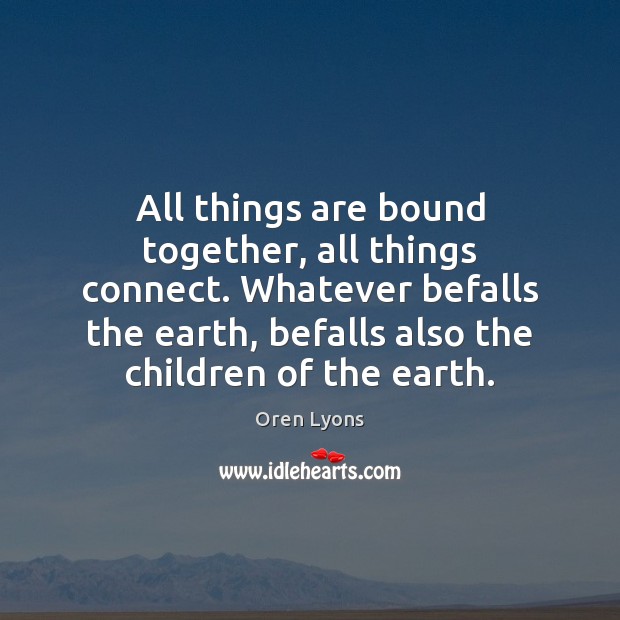 All things are bound together, all things connect. Whatever befalls the earth, Oren Lyons Picture Quote