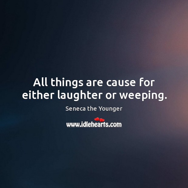 All things are cause for either laughter or weeping. Seneca the Younger Picture Quote