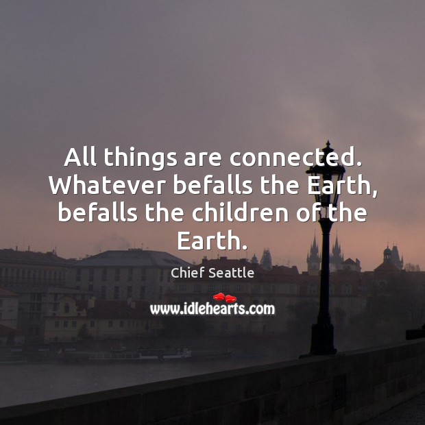 All things are connected. Whatever befalls the Earth, befalls the children of the Earth. Chief Seattle Picture Quote