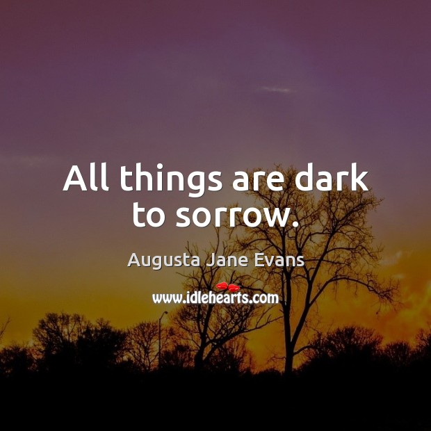 All things are dark to sorrow. Augusta Jane Evans Picture Quote