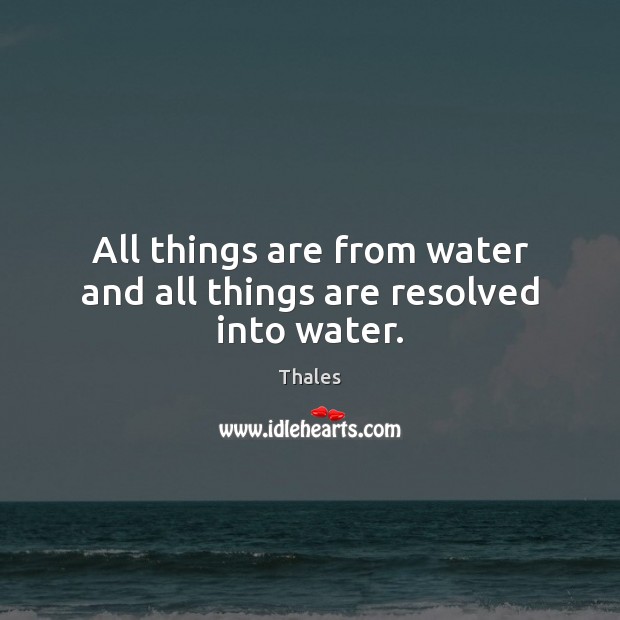 All things are from water and all things are resolved into water. Thales Picture Quote