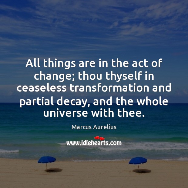 All things are in the act of change; thou thyself in ceaseless Image