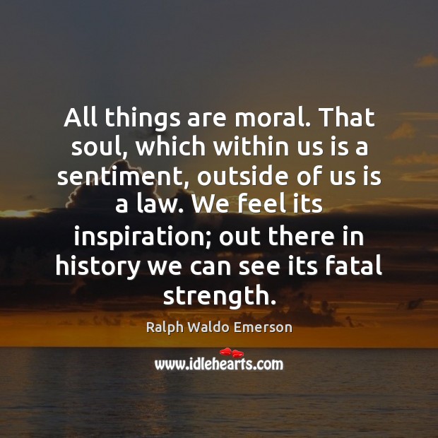 All things are moral. That soul, which within us is a sentiment, Ralph Waldo Emerson Picture Quote