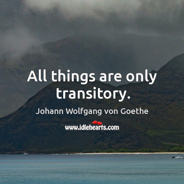 All things are only transitory. Johann Wolfgang von Goethe Picture Quote