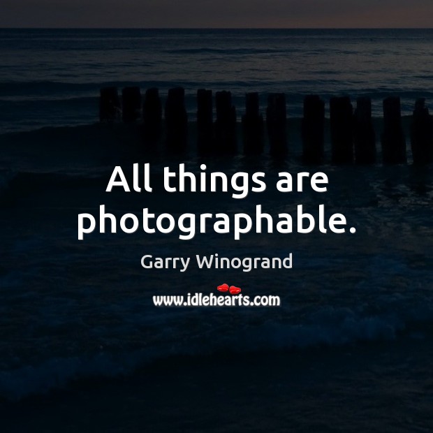 All things are photographable. Garry Winogrand Picture Quote