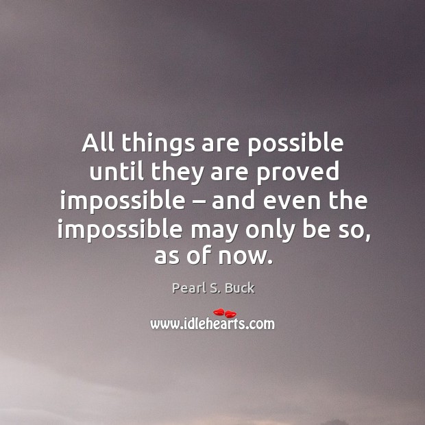 All things are possible until they are proved impossible – and even the impossible may only be so, as of now. Pearl S. Buck Picture Quote