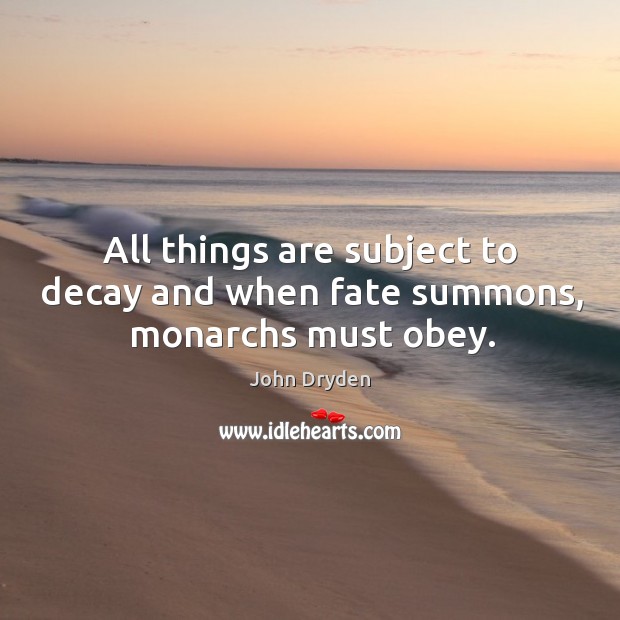 All things are subject to decay and when fate summons, monarchs must obey. John Dryden Picture Quote