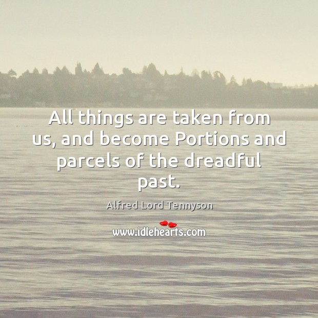 All things are taken from us, and become Portions and parcels of the dreadful past. Alfred Lord Tennyson Picture Quote