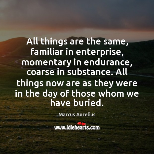 All things are the same, familiar in enterprise, momentary in endurance, coarse Marcus Aurelius Picture Quote