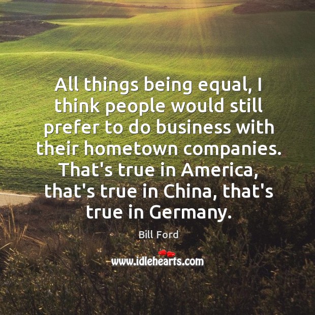 All things being equal, I think people would still prefer to do Bill Ford Picture Quote