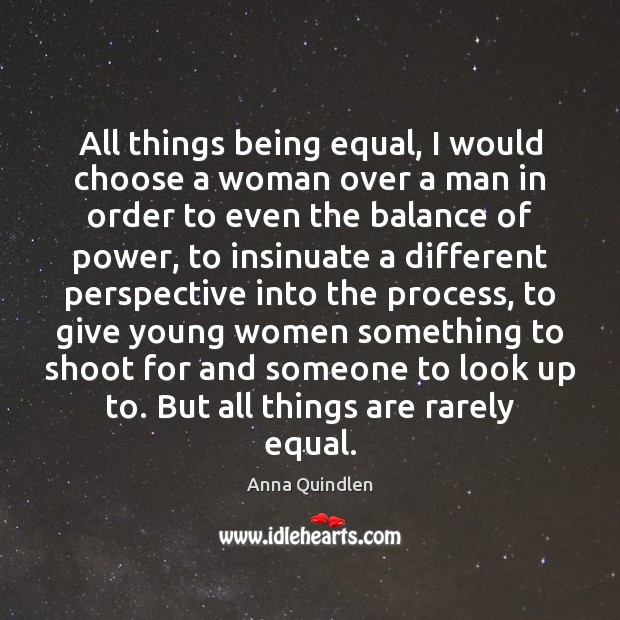 All things being equal, I would choose a woman over a man Anna Quindlen Picture Quote