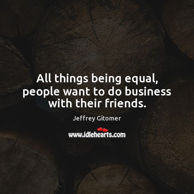 All things being equal, people want to do business with their friends. Jeffrey Gitomer Picture Quote