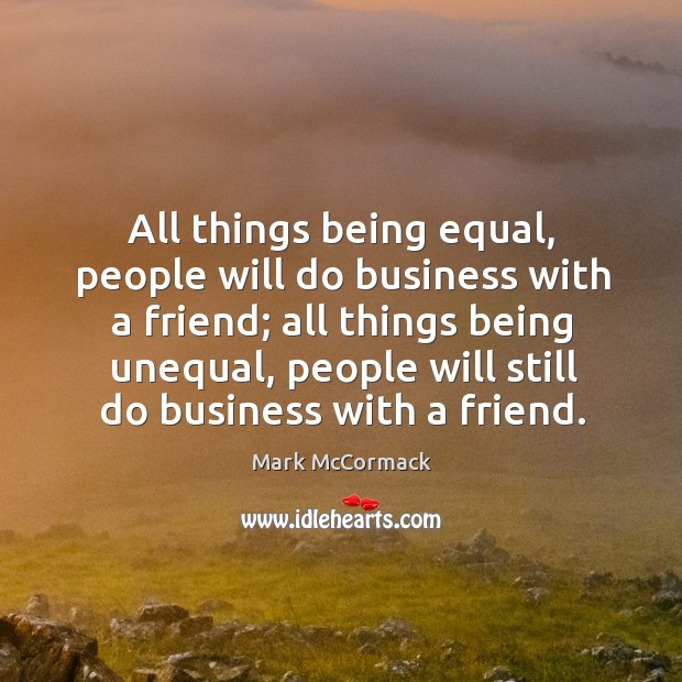 All things being equal, people will do business with a friend; all things being unequal Mark McCormack Picture Quote